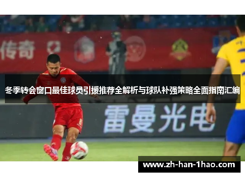 冬季转会窗口最佳球员引援推荐全解析与球队补强策略全面指南汇编