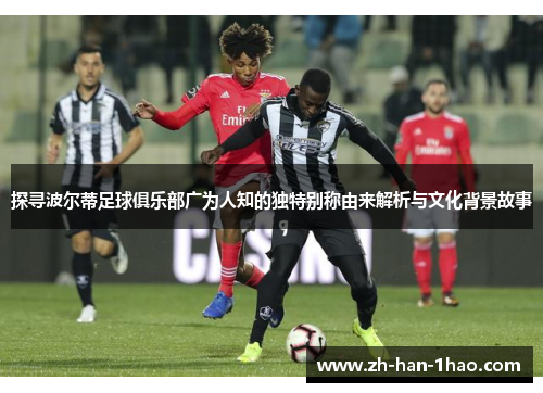 探寻波尔蒂足球俱乐部广为人知的独特别称由来解析与文化背景故事 探寻波尔蒂足球俱乐部广为人知的独特别称由来解析与文化背景故事