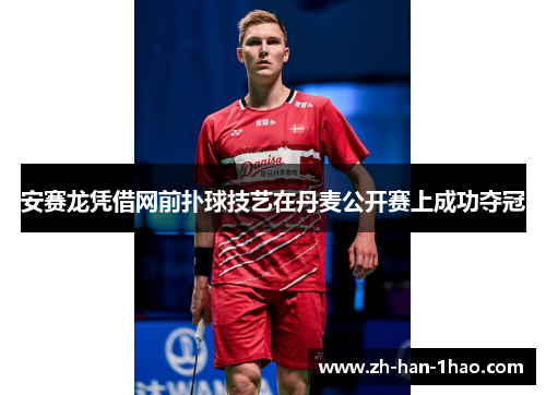 安赛龙凭借网前扑球技艺在丹麦公开赛上成功夺冠